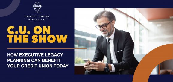 How Executive Legacy Planning Can Benefit Your Credit Union Today